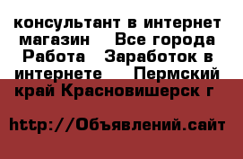 консультант в интернет магазин  - Все города Работа » Заработок в интернете   . Пермский край,Красновишерск г.